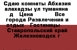 Сдаю комнаты Абхазия алахадзы ул.туманяна22д › Цена ­ 1 500 - Все города Развлечения и отдых » Гостиницы   . Ставропольский край,Железноводск г.